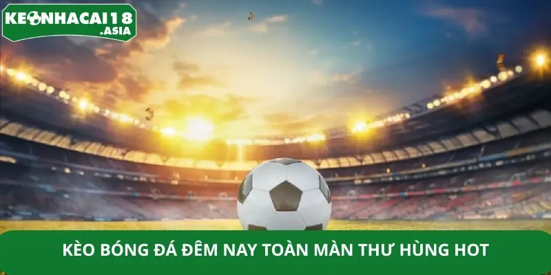 Kèo bóng đá đêm nay toàn màn thư hùng hot
